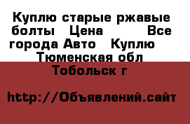 Куплю старые ржавые болты › Цена ­ 149 - Все города Авто » Куплю   . Тюменская обл.,Тобольск г.